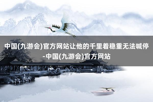 中国(九游会)官方网站让他的千里着稳重无法喊停-中国(九游会)官方网站