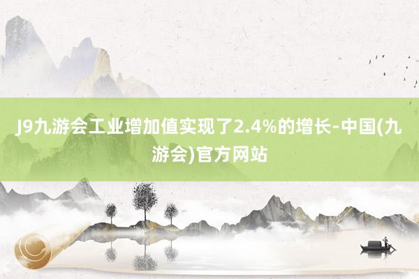 J9九游会工业增加值实现了2.4%的增长-中国(九游会)官方网站