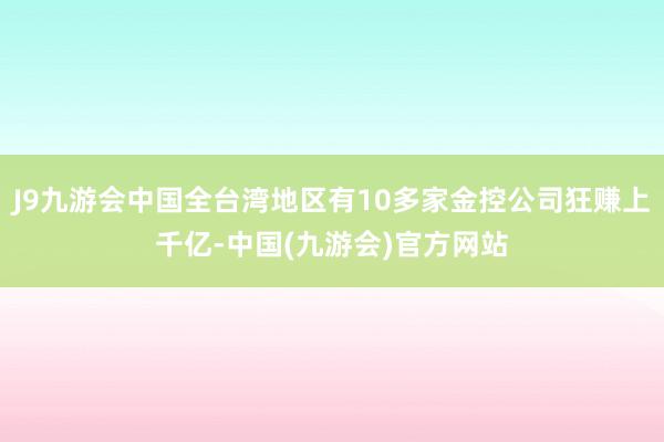 J9九游会中国全台湾地区有10多家金控公司狂赚上千亿-中国(九游会)官方网站