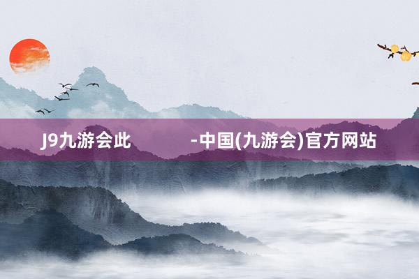 J9九游会此            -中国(九游会)官方网站