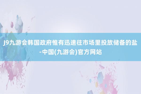 J9九游会韩国政府惟有迅速往市场里投放储备的盐-中国(九游会)官方网站