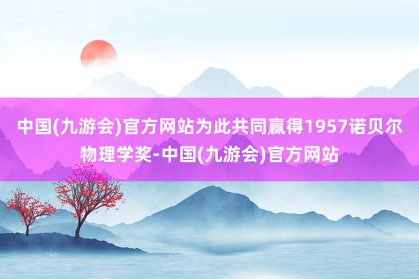 中国(九游会)官方网站为此共同赢得1957诺贝尔物理学奖-中国(九游会)官方网站