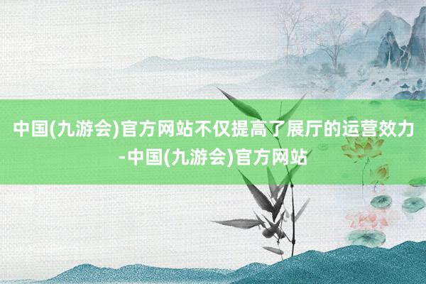 中国(九游会)官方网站不仅提高了展厅的运营效力-中国(九游会)官方网站