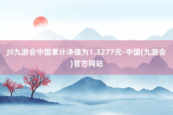 J9九游会中国累计净值为1.3277元-中国(九游会)官方网站