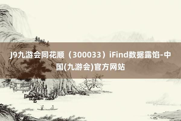 J9九游会同花顺（300033）iFind数据露馅-中国(九游会)官方网站