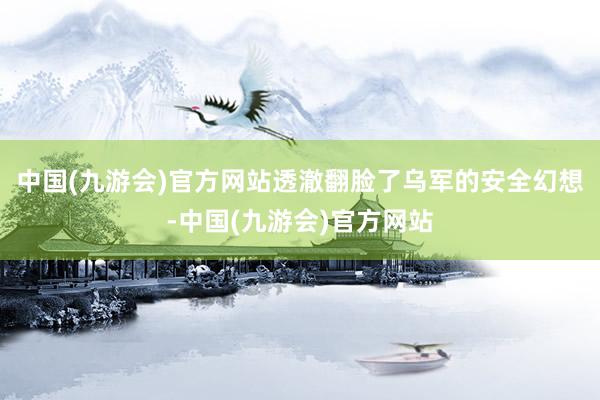 中国(九游会)官方网站透澈翻脸了乌军的安全幻想-中国(九游会)官方网站