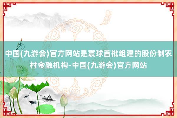 中国(九游会)官方网站是寰球首批组建的股份制农村金融机构-中国(九游会)官方网站