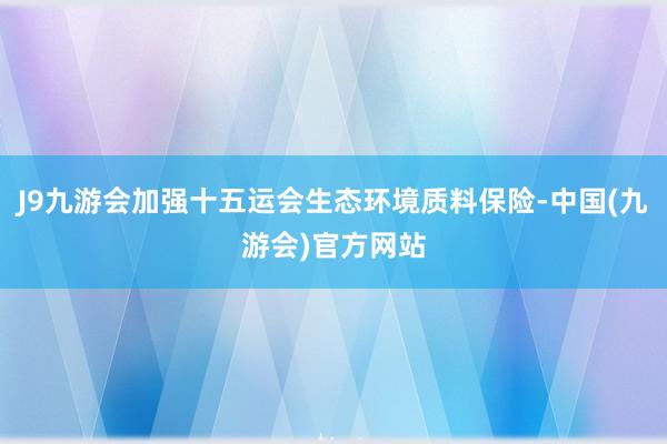 J9九游会加强十五运会生态环境质料保险-中国(九游会)官方网站