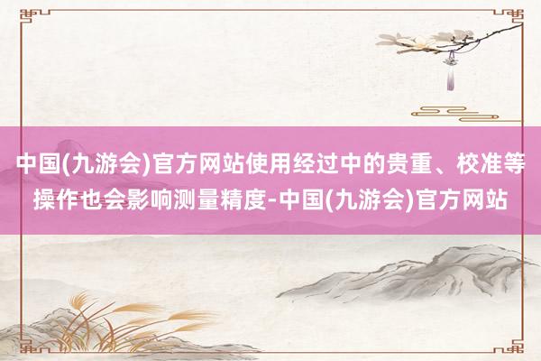 中国(九游会)官方网站使用经过中的贵重、校准等操作也会影响测量精度-中国(九游会)官方网站