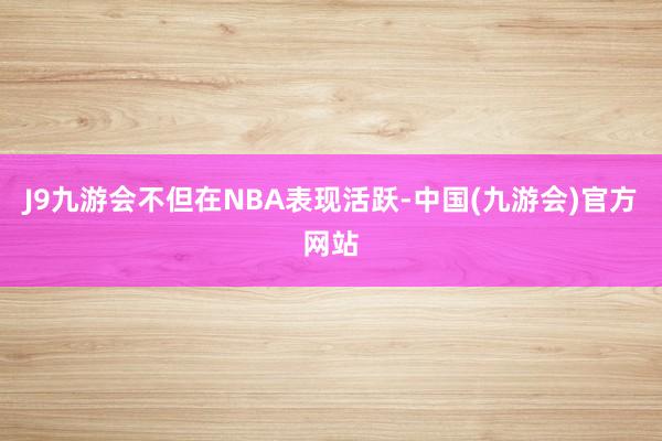 J9九游会不但在NBA表现活跃-中国(九游会)官方网站