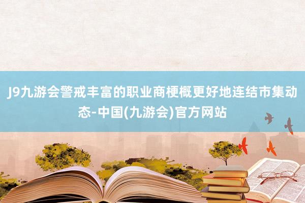 J9九游会警戒丰富的职业商梗概更好地连结市集动态-中国(九游会)官方网站