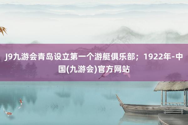 J9九游会青岛设立第一个游艇俱乐部；1922年-中国(九游会)官方网站