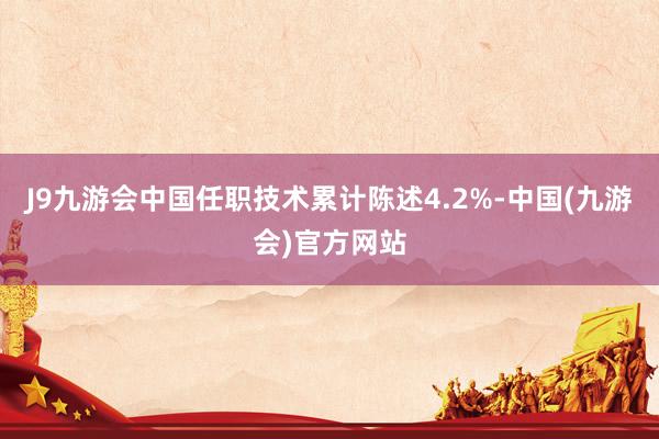 J9九游会中国任职技术累计陈述4.2%-中国(九游会)官方网站