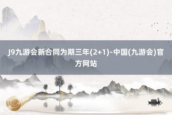 J9九游会新合同为期三年(2+1)-中国(九游会)官方网站