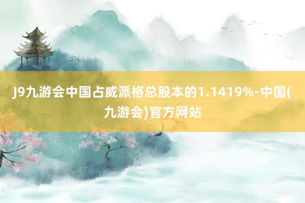 J9九游会中国占威派格总股本的1.1419%-中国(九游会)官方网站