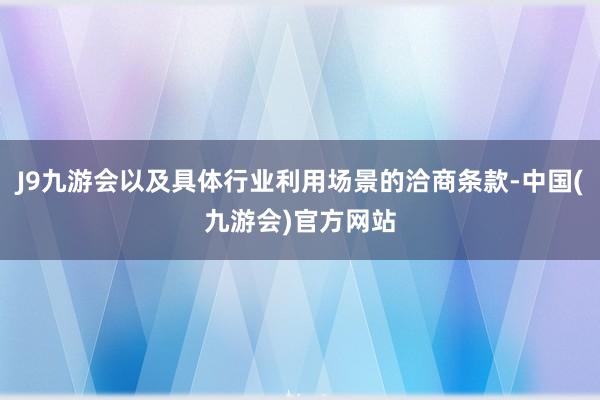 J9九游会以及具体行业利用场景的洽商条款-中国(九游会)官方网站