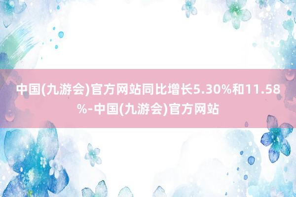 中国(九游会)官方网站同比增长5.30%和11.58%-中国(九游会)官方网站