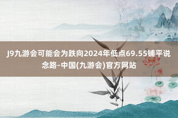 J9九游会可能会为跌向2024年低点69.55铺平说念路-中国(九游会)官方网站