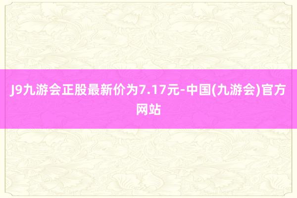 J9九游会正股最新价为7.17元-中国(九游会)官方网站