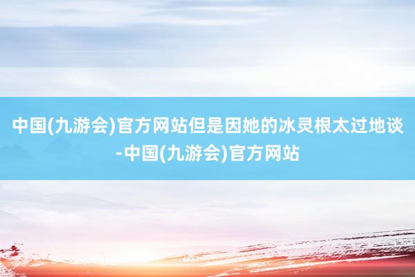 中国(九游会)官方网站但是因她的冰灵根太过地谈-中国(九游会)官方网站