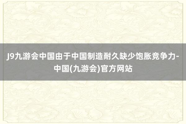 J9九游会中国由于中国制造耐久缺少饱胀竞争力-中国(九游会)官方网站