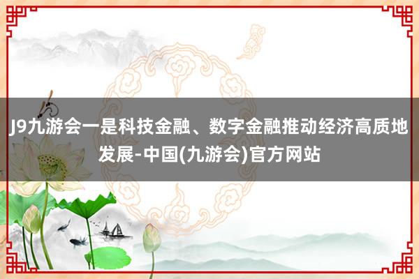 J9九游会一是科技金融、数字金融推动经济高质地发展-中国(九游会)官方网站