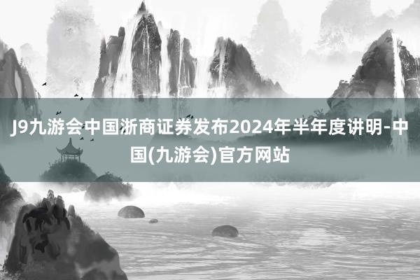 J9九游会中国浙商证券发布2024年半年度讲明-中国(九游会)官方网站