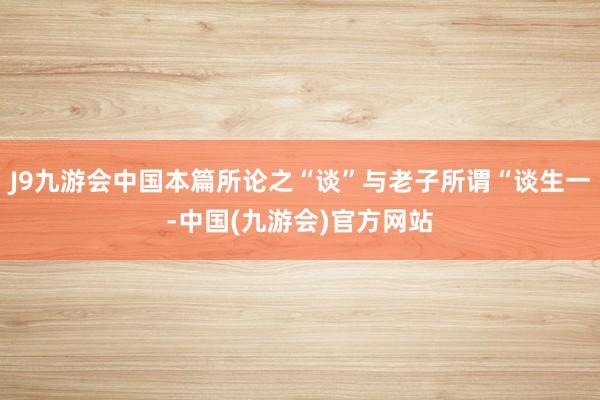 J9九游会中国本篇所论之“谈”与老子所谓“谈生一-中国(九游会)官方网站