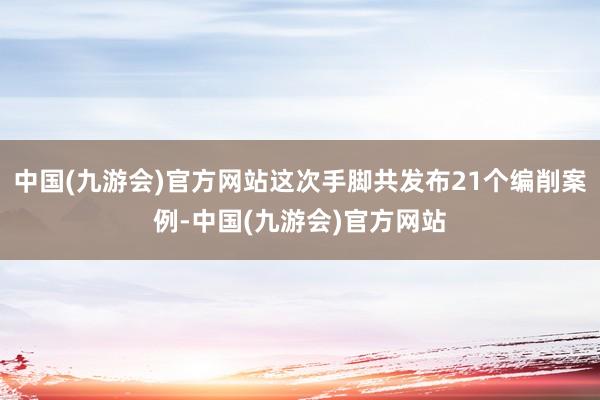 中国(九游会)官方网站这次手脚共发布21个编削案例-中国(九游会)官方网站