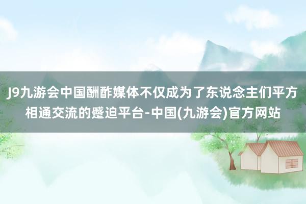 J9九游会中国酬酢媒体不仅成为了东说念主们平方相通交流的蹙迫平台-中国(九游会)官方网站