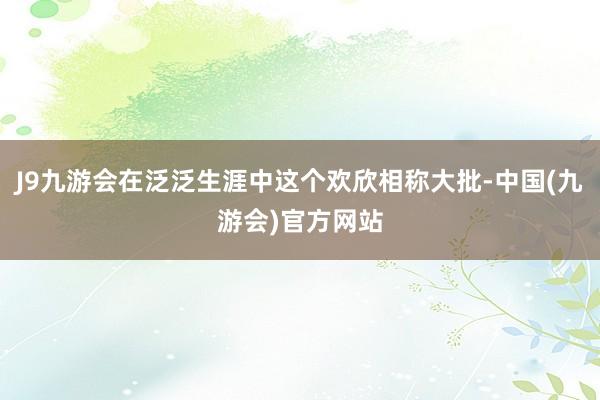 J9九游会在泛泛生涯中这个欢欣相称大批-中国(九游会)官方网站