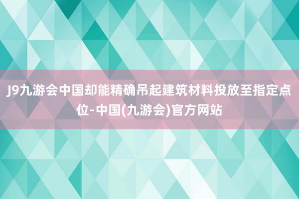 J9九游会中国却能精确吊起建筑材料投放至指定点位-中国(九游会)官方网站