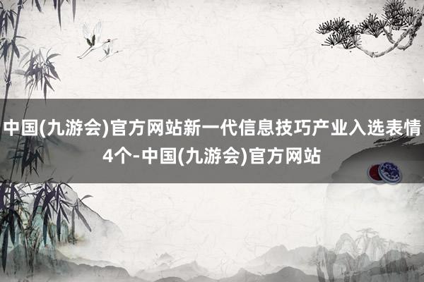 中国(九游会)官方网站新一代信息技巧产业入选表情4个-中国(九游会)官方网站