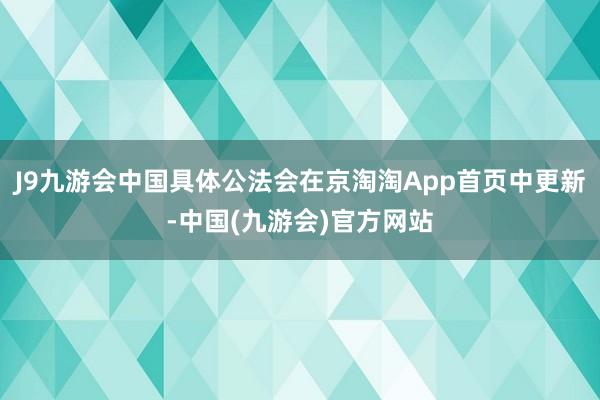 J9九游会中国具体公法会在京淘淘App首页中更新-中国(九游会)官方网站