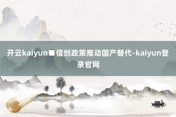 开云kaiyun■信创政策推动国产替代-kaiyun登录官网