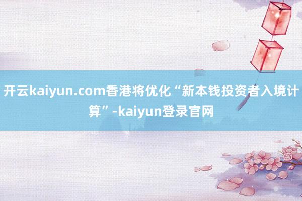 开云kaiyun.com香港将优化“新本钱投资者入境计算”-kaiyun登录官网