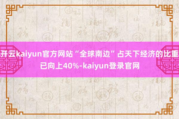 开云kaiyun官方网站“全球南边”占天下经济的比重已向上40%-kaiyun登录官网