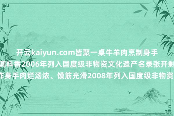 开云kaiyun.com皆聚一桌牛羊肉烹制身手选料精、刀工好意思、调料香2006年列入国度级非物资文化遗产名录张开剩余64%牛羊肉泡馍制作身手肉烂汤浓、馍筋光滑2008年列入国度级非物资文化遗产名录火腿制作身手肉质细嫩、腿心满盈2021年列入国度级非物资文化遗产名录冬至佳节愿您与家东谈主团员分享冬日盛宴消寒祝福长监制丨刘鑫 温露制片东谈主丨王薇 商剑编订丨樊嘉晨 张之鹤 高润 杨明照拂人丨袁法周承