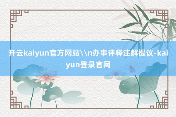 开云kaiyun官方网站\n办事评释注解提议-kaiyun登录官网