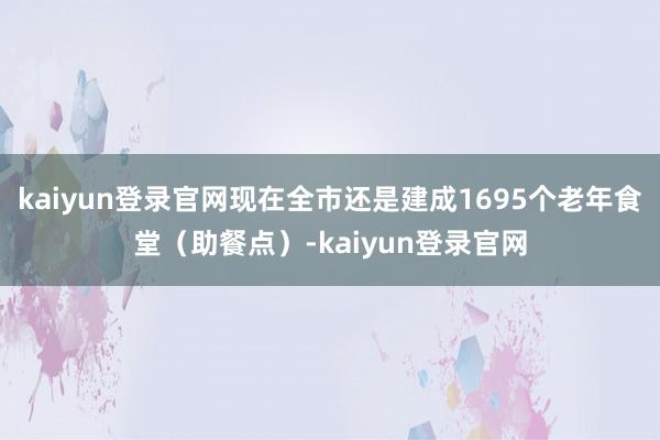 kaiyun登录官网现在全市还是建成1695个老年食堂（助餐点）-kaiyun登录官网