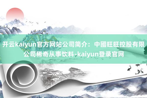 开云kaiyun官方网站公司简介：中國旺旺控股有限公司稀奇从事饮料-kaiyun登录官网