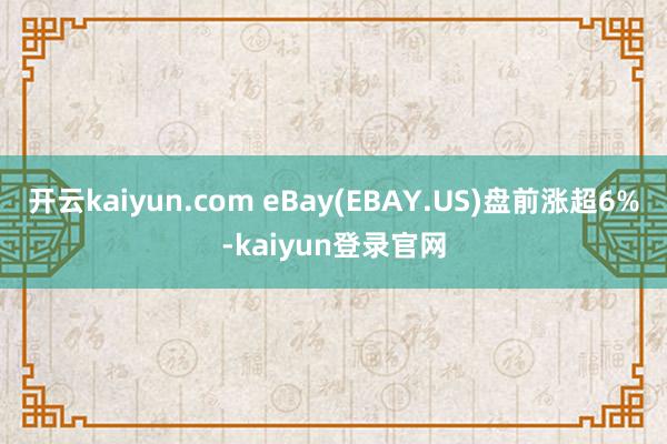 开云kaiyun.com eBay(EBAY.US)盘前涨超6%-kaiyun登录官网