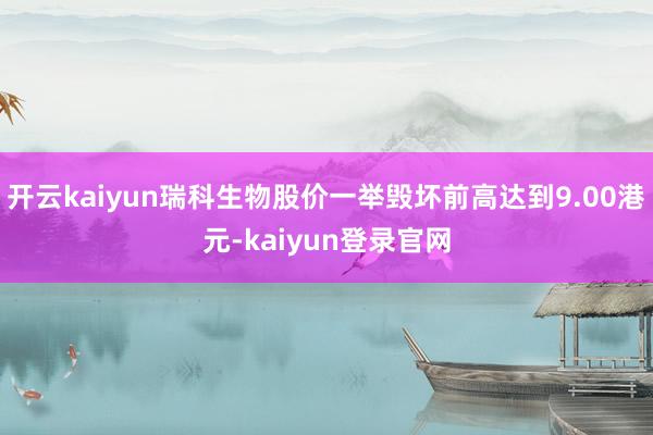 开云kaiyun瑞科生物股价一举毁坏前高达到9.00港元-kaiyun登录官网