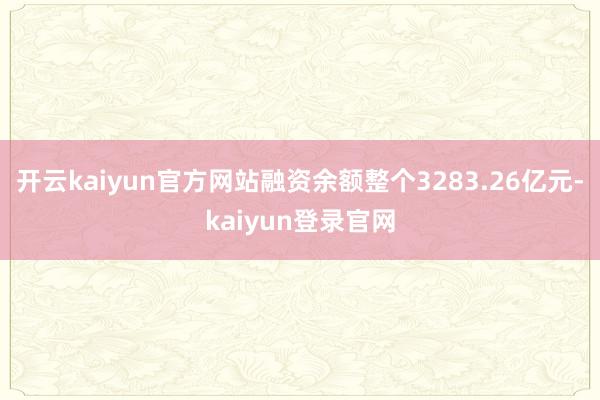 开云kaiyun官方网站融资余额整个3283.26亿元-kaiyun登录官网