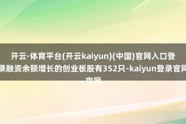 开云·体育平台(开云kaiyun)(中国)官网入口登录融资余额增长的创业板股有352只-kaiyun登录官网