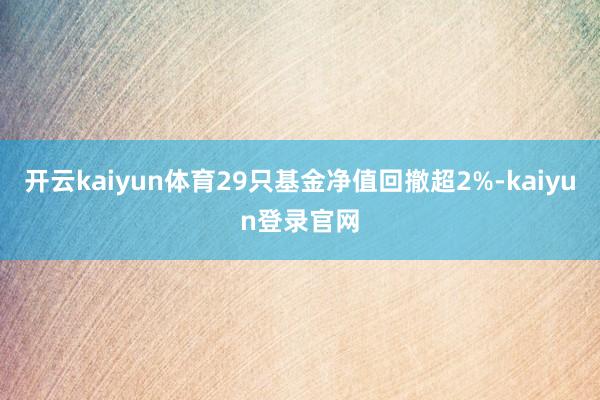 开云kaiyun体育29只基金净值回撤超2%-kaiyun登录官网