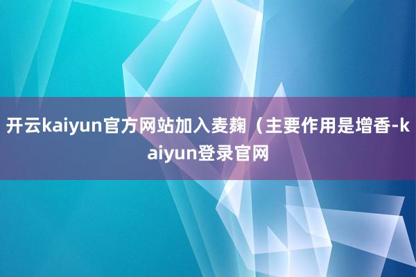 开云kaiyun官方网站加入麦麹（主要作用是增香-kaiyun登录官网