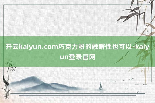 开云kaiyun.com巧克力粉的融解性也可以-kaiyun登录官网