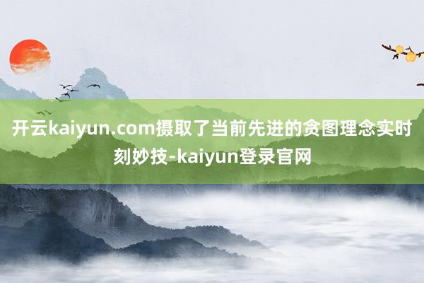 开云kaiyun.com摄取了当前先进的贪图理念实时刻妙技-kaiyun登录官网