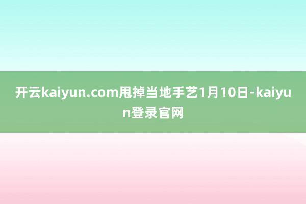 开云kaiyun.com甩掉当地手艺1月10日-kaiyun登录官网